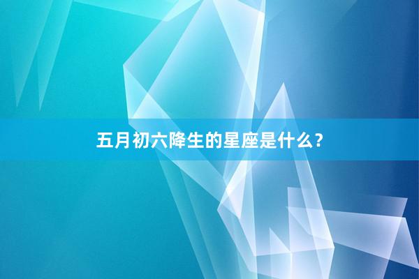 五月初六降生的星座是什么？